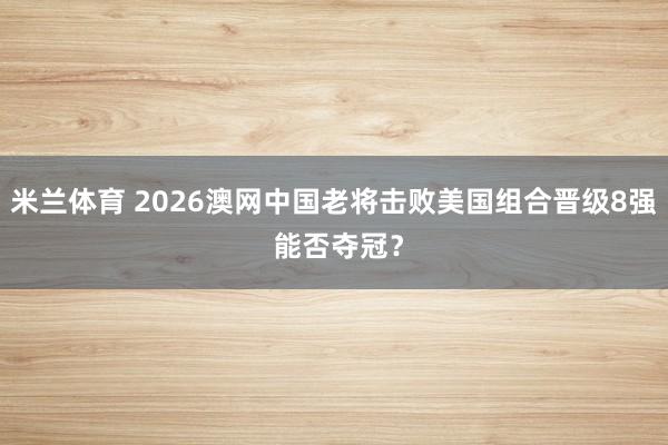 米兰体育 2026澳网中国老将击败美国组合晋级8强 能否夺冠？
