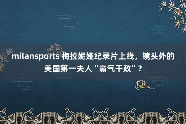 milansports 梅拉妮娅纪录片上线,镜头外的美国第一夫人“霸气干政”?