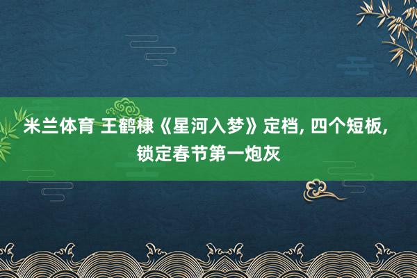 米兰体育 王鹤棣《星河入梦》定档, 四个短板, 锁定春节第一炮灰