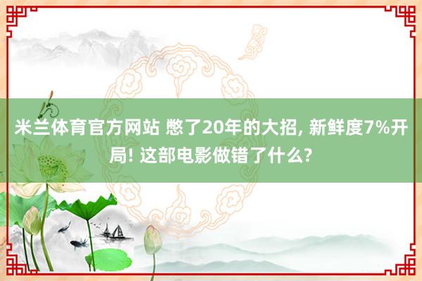 米兰体育官方网站 憋了20年的大招, 新鲜度7%开局! 这部电影做错了什么?