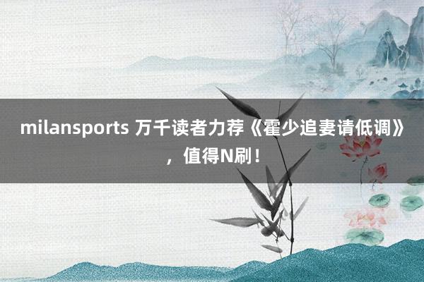 milansports 万千读者力荐《霍少追妻请低调》,值得N刷!