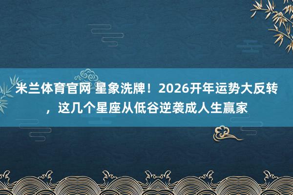 米兰体育官网 星象洗牌!2026开年运势大反转,这几个星座从低谷逆袭成人生赢家