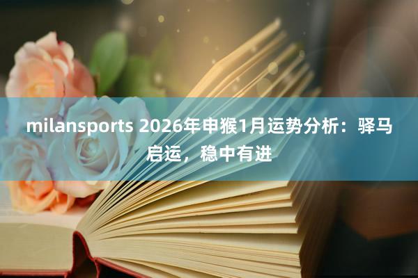 milansports 2026年申猴1月运势分析:驿马启运,稳中有进