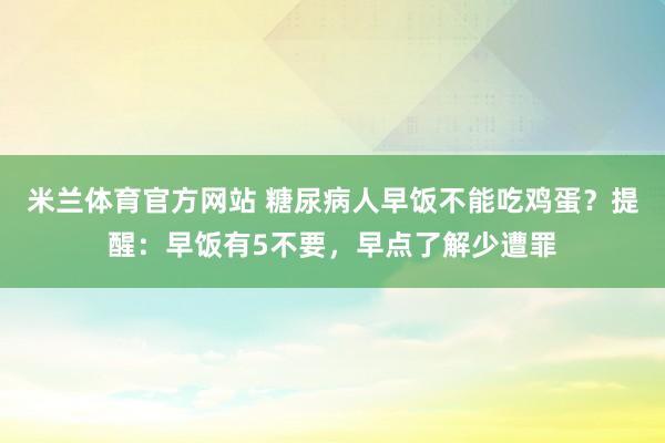 米兰体育官方网站 糖尿病人早饭不能吃鸡蛋?提醒:早饭有5不要,早点了解少遭罪