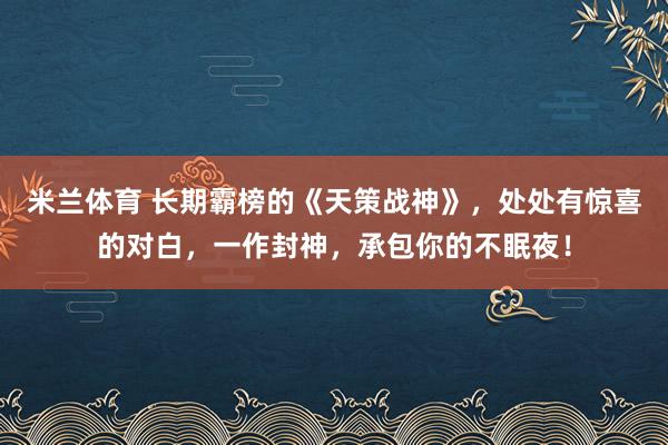 米兰体育 长期霸榜的《天策战神》，处处有惊喜的对白，一作封神，承包你的不眠夜！