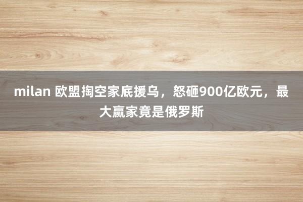 milan 欧盟掏空家底援乌，怒砸900亿欧元，最大赢家竟是俄罗斯