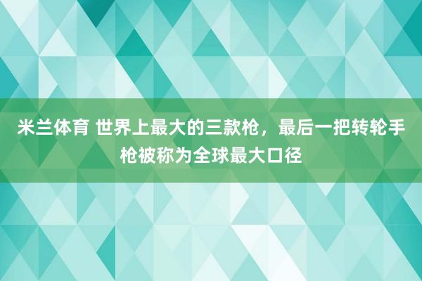 米兰体育 世界上最大的三款枪，最后一把转轮手枪被称为全球最大口径