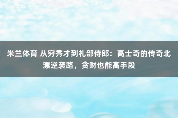 米兰体育 从穷秀才到礼部侍郎：高士奇的传奇北漂逆袭路，贪财也能高手段