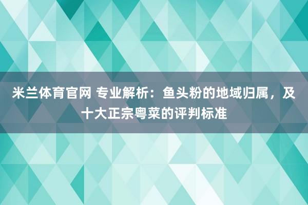 米兰体育官网 专业解析：鱼头粉的地域归属，及十大正宗粤菜的评判标准
