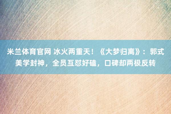 米兰体育官网 冰火两重天!《大梦归离》:郭式美学封神,全员互怼好磕,口碑却两极反转