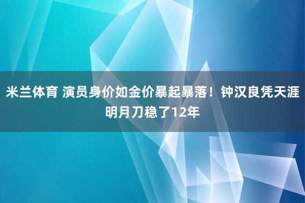 米兰体育 演员身价如金价暴起暴落！钟汉良凭天涯明月刀稳了12年