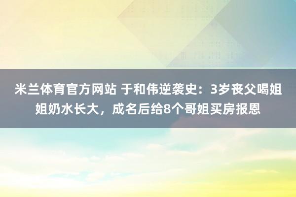 米兰体育官方网站 于和伟逆袭史:3岁丧父喝姐姐奶水长大,成名后给8个哥姐买房报恩