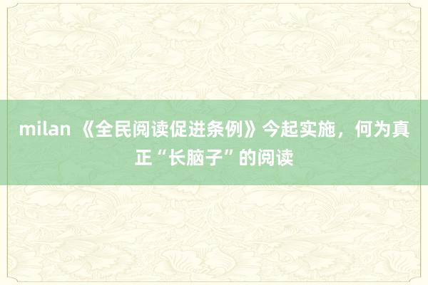 milan 《全民阅读促进条例》今起实施，何为真正“长脑子”的阅读