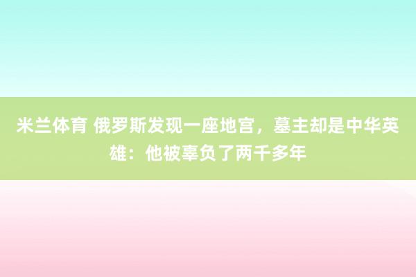 米兰体育 俄罗斯发现一座地宫，墓主却是中华英雄：他被辜负了两千多年