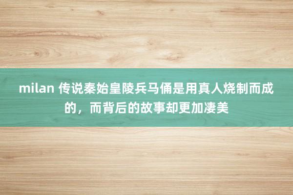 milan 传说秦始皇陵兵马俑是用真人烧制而成的,而背后的故事却更加凄美