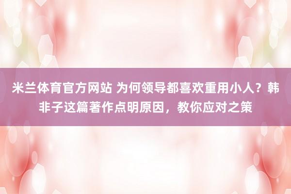 米兰体育官方网站 为何领导都喜欢重用小人？韩非子这篇著作点明原因，教你应对之策