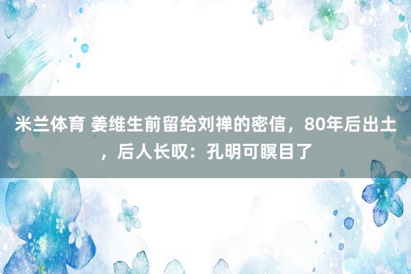 米兰体育 姜维生前留给刘禅的密信，80年后出土，后人长叹：孔明可瞑目了