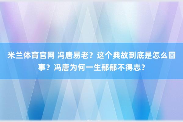 米兰体育官网 冯唐易老？这个典故到底是怎么回事？冯唐为何一生郁郁不得志？