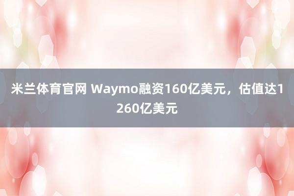 米兰体育官网 Waymo融资160亿美元，估值达1260亿美元