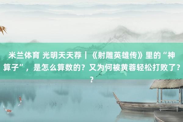 米兰体育 光明天天荐|《射雕英雄传》里的“神算子”,是怎么算数的?又为何被黄蓉轻松打败了?
