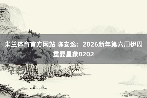 米兰体育官方网站 陈安逸：2026新年第六周伊周重要星象0202