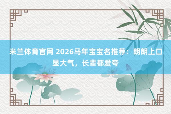 米兰体育官网 2026马年宝宝名推荐：朗朗上口显大气，长辈都爱夸