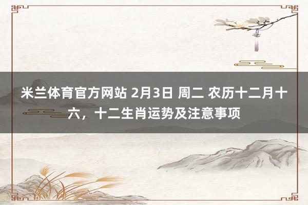 米兰体育官方网站 2月3日 周二 农历十二月十六，十二生肖运势及注意事项
