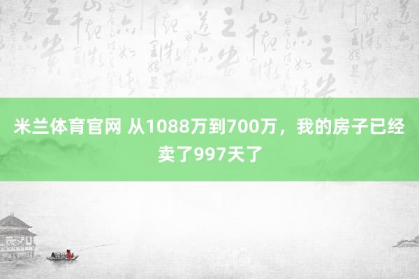 米兰体育官网 从1088万到700万，我的房子已经卖了997天了