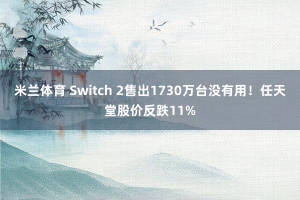 米兰体育 Switch 2售出1730万台没有用！任天堂股价反跌11%