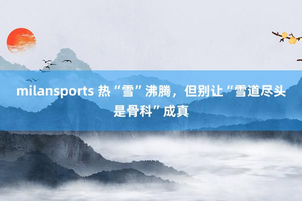milansports 热“雪”沸腾，但别让“雪道尽头是骨科”成真