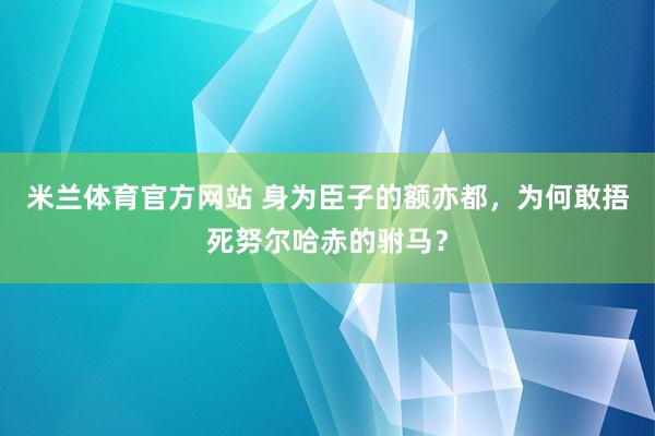 米兰体育官方网站 身为臣子的额亦都，为何敢捂死努尔哈赤的驸马？