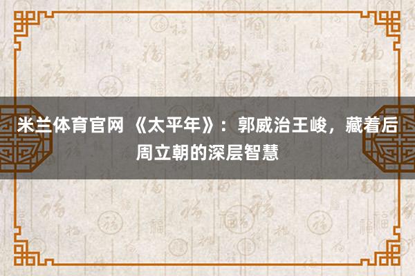米兰体育官网 《太平年》：郭威治王峻，藏着后周立朝的深层智慧