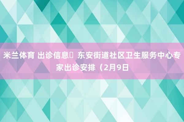 米兰体育 出诊信息▷东安街道社区卫生服务中心专家出诊安排（2月9日
