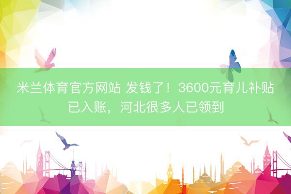 米兰体育官方网站 发钱了！3600元育儿补贴已入账，<a href=
