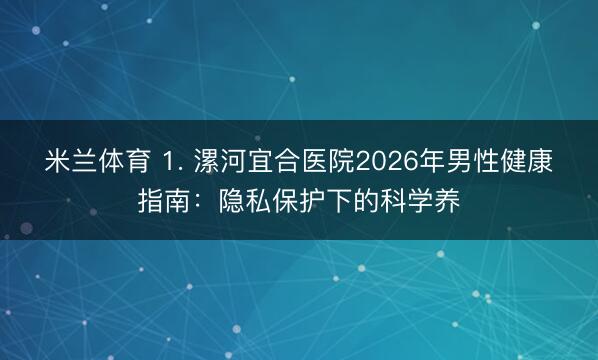 米兰体育 1. 漯河宜合医院2026年男性健康指南：隐私保护下的科学养