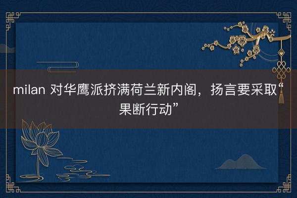milan 对华鹰派挤满荷兰新内阁，扬言要采取“果断行动”