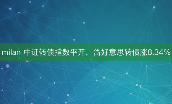 milan 中证转债指数平开，岱好意思转债涨8.34%