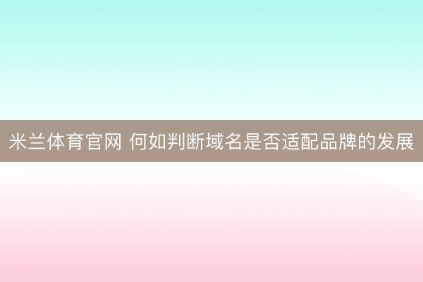 米兰体育官网 何如判断域名是否适配品牌的发展