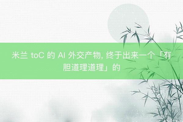 米兰 toC 的 AI 外交产物, 终于出来一个「有胆道理道理」的