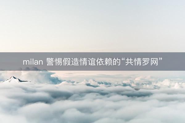 milan 警惕假造情谊依赖的“共情罗网”