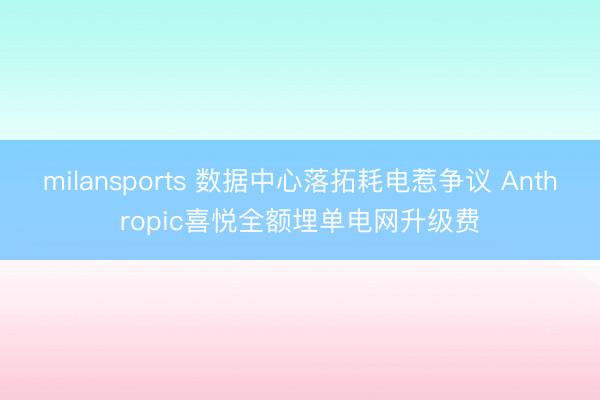 milansports 数据中心落拓耗电惹争议 Anthropic喜悦全额埋单电网升级费