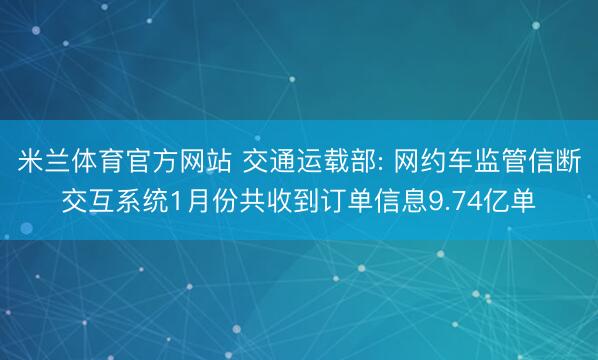 米兰体育官方网站 交通运载部: 网约车监管信断交互系统1月份共收到订单信息9.74亿单