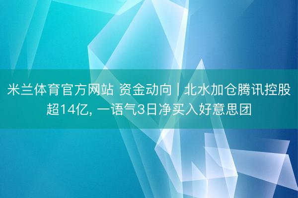 米兰体育官方网站 资金动向 | 北水加仓腾讯控股超14亿, 一语气3日净买入好意思团