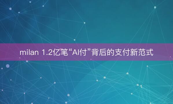 milan 1.2亿笔“AI付”背后的支付新范式