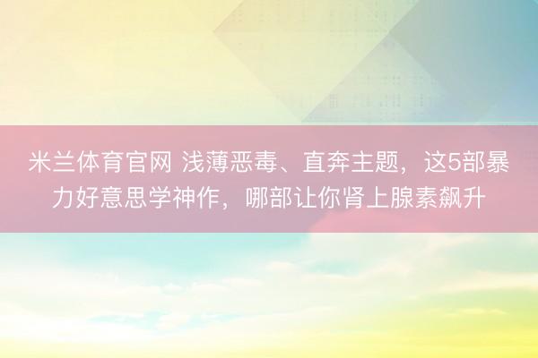 米兰体育官网 浅薄恶毒、直奔主题,这5部暴力好意思学神作,哪部让你肾上腺素飙升