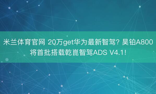 米兰体育官网 20万get华为最新智驾? 昊铂A800将首批搭载乾崑智驾ADS V4.1!