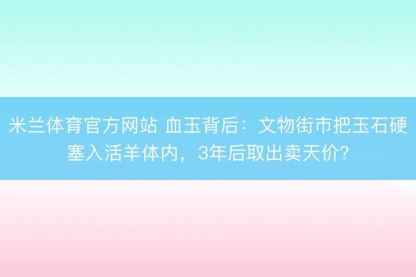 米兰体育官方网站 血玉背后:文物街市把玉石硬塞入活羊体内,3年后取出卖天价?