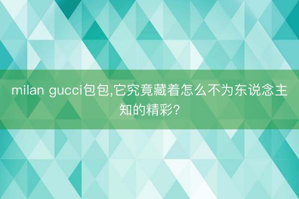 milan gucci包包，它究竟藏着怎么不为东说念主知的精彩?
