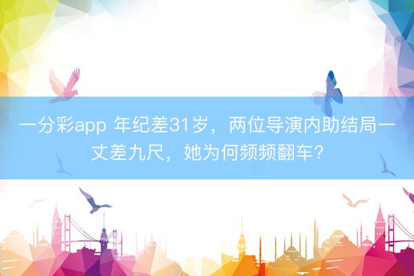 一分彩app 年纪差31岁，两位导演内助结局一丈差九尺，她为何频频翻车?