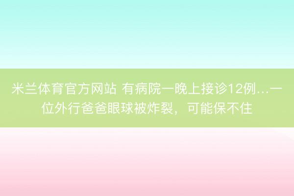 米兰体育官方网站 有病院一晚上接诊12例…一位外行爸爸眼球被炸裂，可能保不住